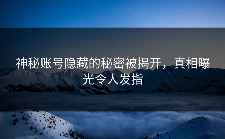 神秘账号隐藏的秘密被揭开，真相曝光令人发指