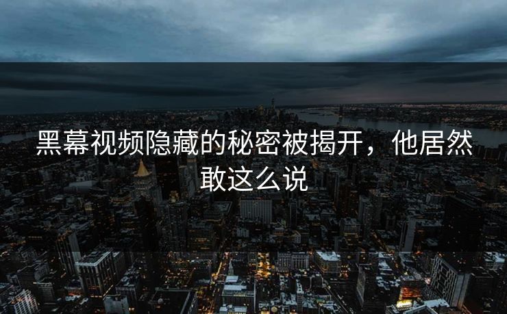黑幕视频隐藏的秘密被揭开，他居然敢这么说