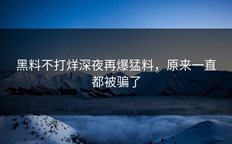 黑料不打烊深夜再爆猛料，原来一直都被骗了