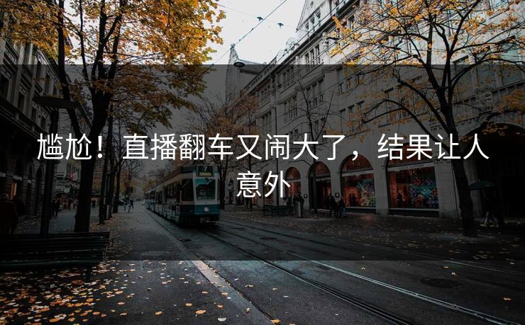 尴尬！直播翻车又闹大了，结果让人意外
