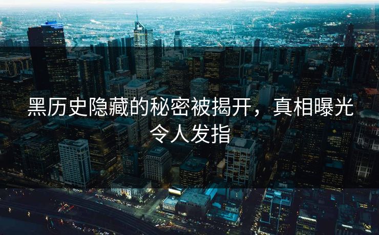 黑历史隐藏的秘密被揭开，真相曝光令人发指