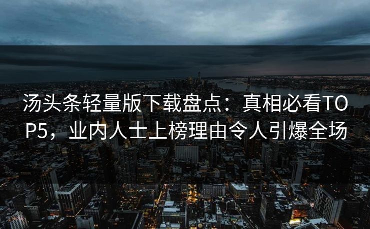 汤头条轻量版下载盘点：真相必看TOP5，业内人士上榜理由令人引爆全场