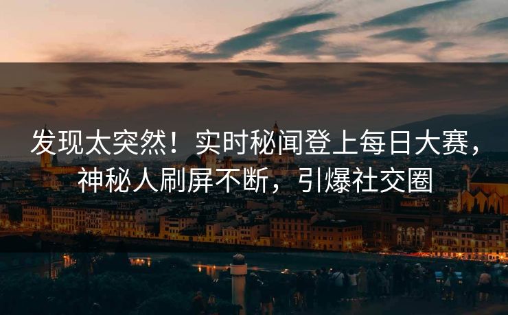 发现太突然！实时秘闻登上每日大赛，神秘人刷屏不断，引爆社交圈