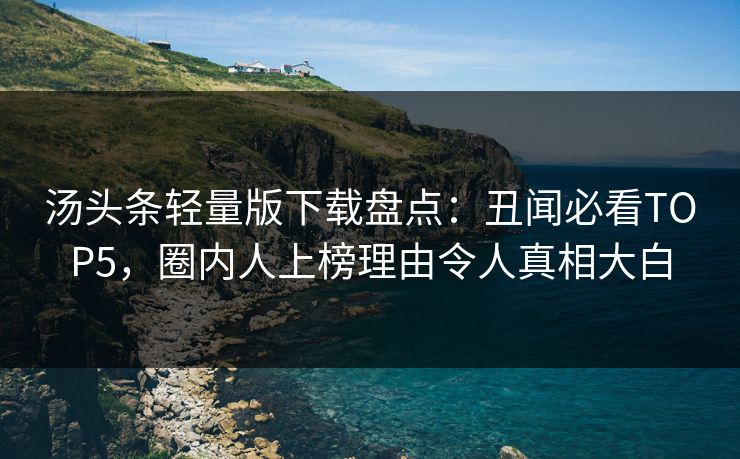 汤头条轻量版下载盘点：丑闻必看TOP5，圈内人上榜理由令人真相大白