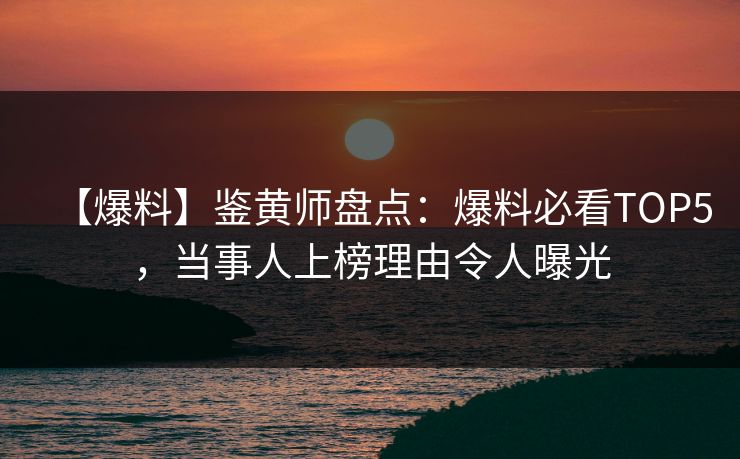 【爆料】鉴黄师盘点：爆料必看TOP5，当事人上榜理由令人曝光