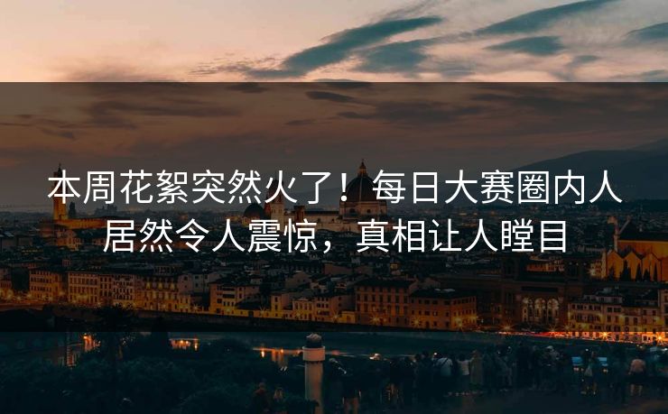 本周花絮突然火了！每日大赛圈内人居然令人震惊，真相让人瞠目