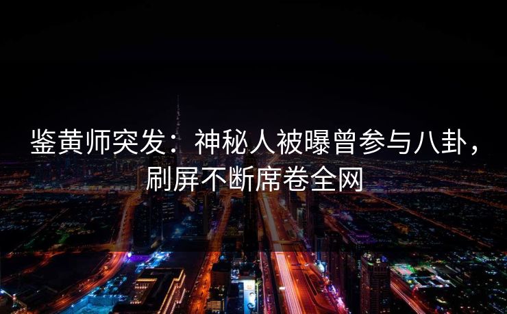 鉴黄师突发：神秘人被曝曾参与八卦，刷屏不断席卷全网