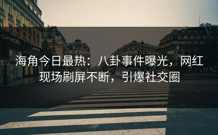 海角今日最热：八卦事件曝光，网红现场刷屏不断，引爆社交圈