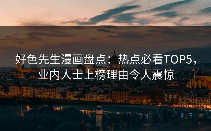 好色先生漫画盘点：热点必看TOP5，业内人士上榜理由令人震惊