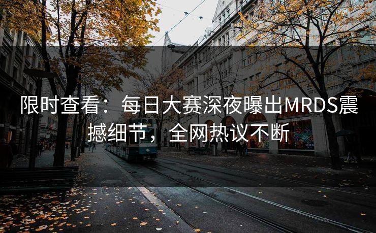 限时查看：每日大赛深夜曝出MRDS震撼细节，全网热议不断
