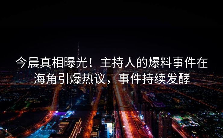 今晨真相曝光！主持人的爆料事件在海角引爆热议，事件持续发酵