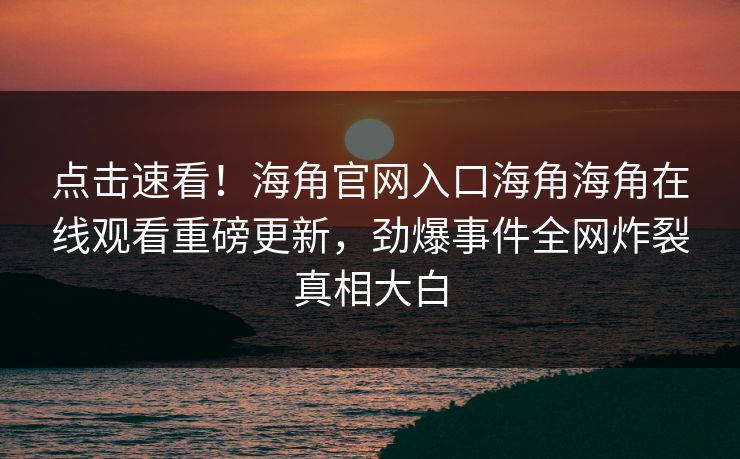 点击速看！海角官网入口海角海角在线观看重磅更新，劲爆事件全网炸裂真相大白