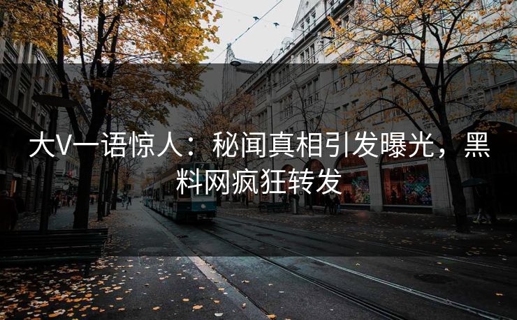 大V一语惊人：秘闻真相引发曝光，黑料网疯狂转发