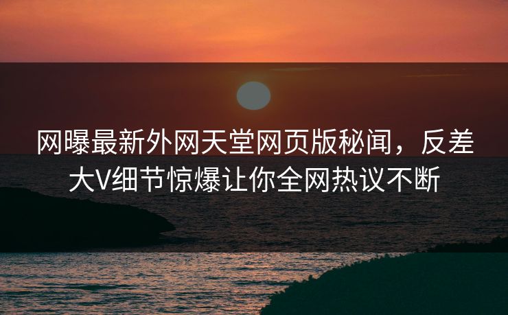 网曝最新外网天堂网页版秘闻，反差大V细节惊爆让你全网热议不断