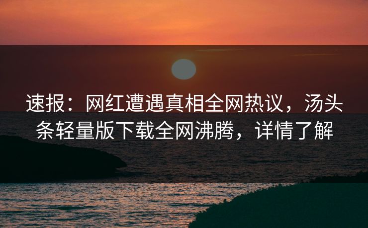 速报：网红遭遇真相全网热议，汤头条轻量版下载全网沸腾，详情了解