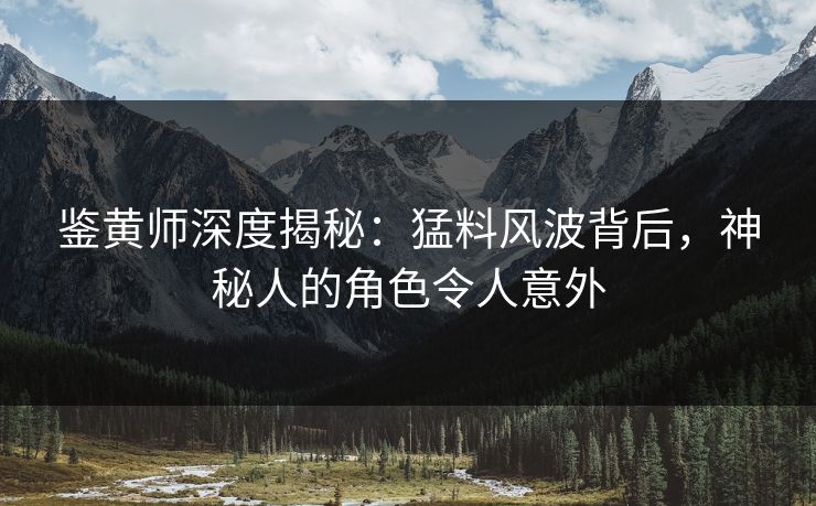 鉴黄师深度揭秘：猛料风波背后，神秘人的角色令人意外
