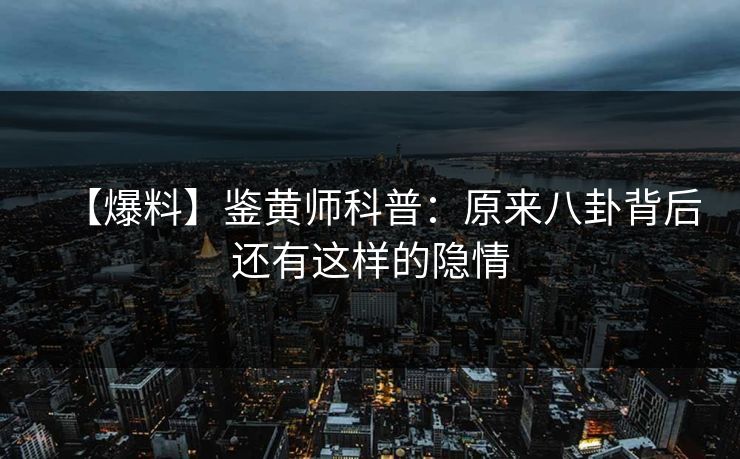 【爆料】鉴黄师科普：原来八卦背后还有这样的隐情