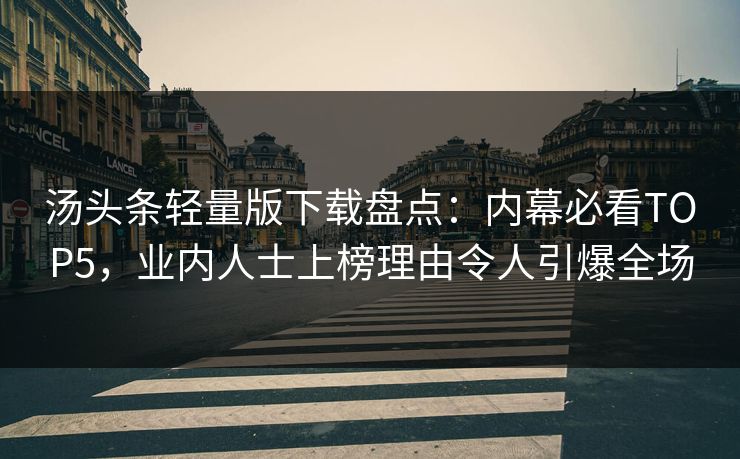汤头条轻量版下载盘点：内幕必看TOP5，业内人士上榜理由令人引爆全场