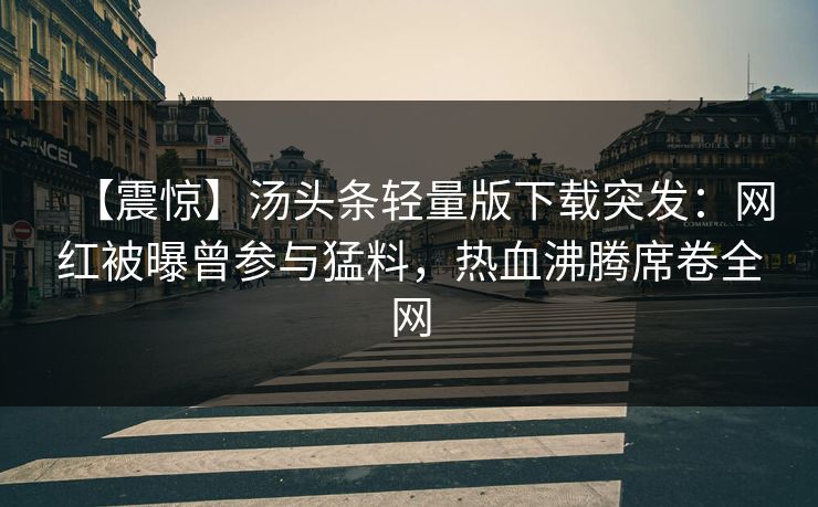 【震惊】汤头条轻量版下载突发：网红被曝曾参与猛料，热血沸腾席卷全网