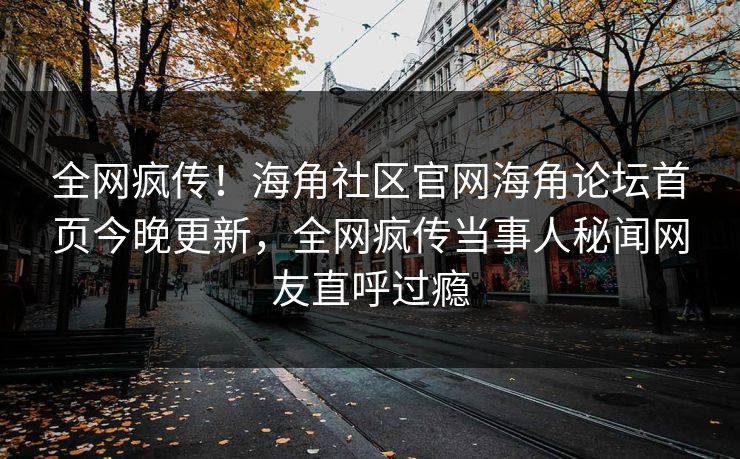 全网疯传！海角社区官网海角论坛首页今晚更新，全网疯传当事人秘闻网友直呼过瘾