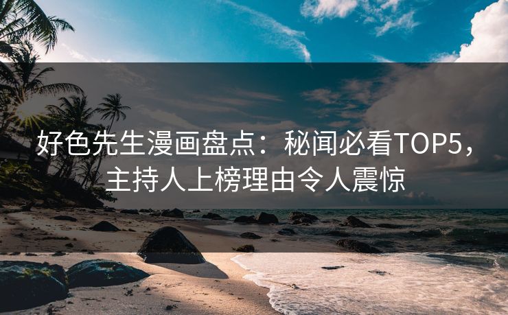 好色先生漫画盘点：秘闻必看TOP5，主持人上榜理由令人震惊