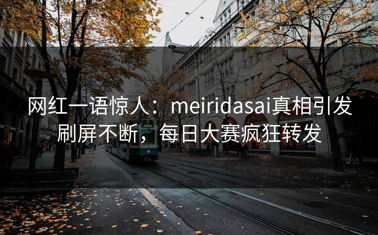 网红一语惊人：meiridasai真相引发刷屏不断，每日大赛疯狂转发