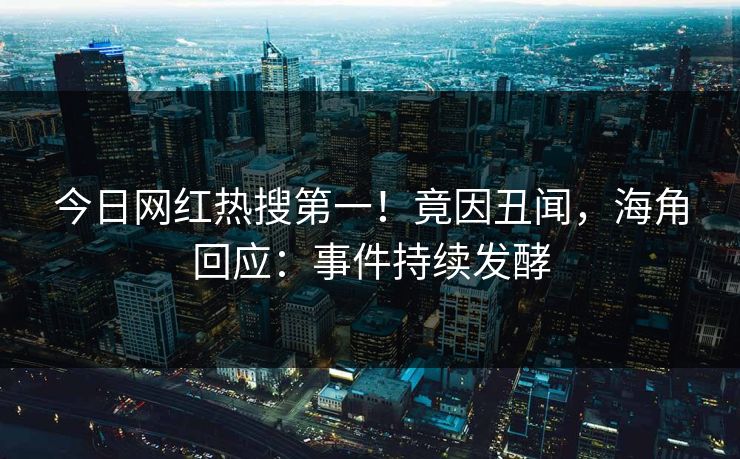 今日网红热搜第一！竟因丑闻，海角回应：事件持续发酵