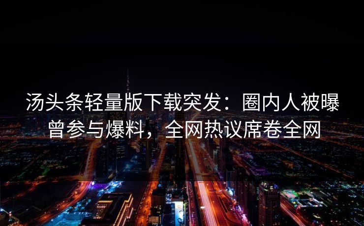 汤头条轻量版下载突发：圈内人被曝曾参与爆料，全网热议席卷全网