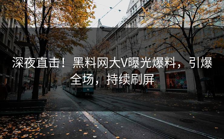 深夜直击！黑料网大V曝光爆料，引爆全场，持续刷屏