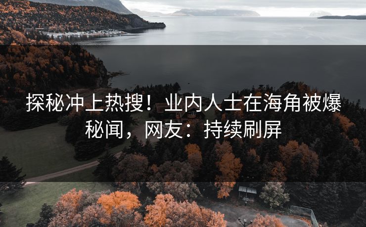 探秘冲上热搜！业内人士在海角被爆秘闻，网友：持续刷屏