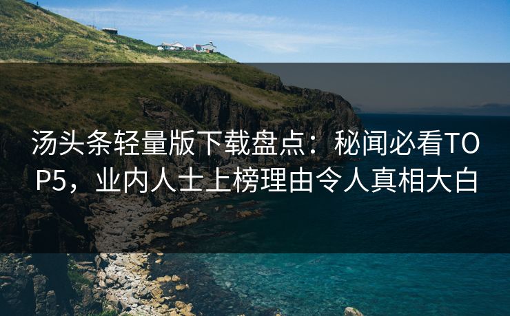 汤头条轻量版下载盘点：秘闻必看TOP5，业内人士上榜理由令人真相大白