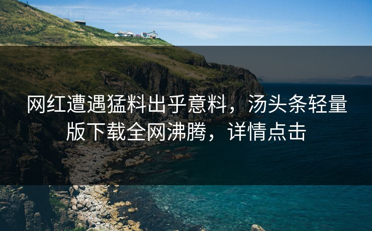网红遭遇猛料出乎意料，汤头条轻量版下载全网沸腾，详情点击