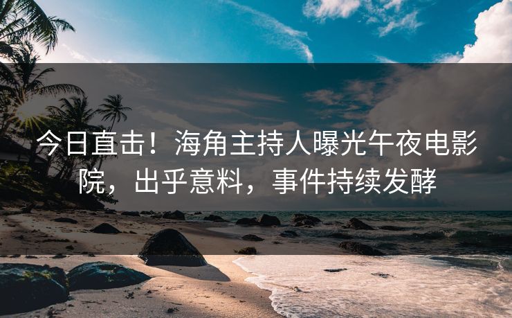 今日直击！海角主持人曝光午夜电影院，出乎意料，事件持续发酵