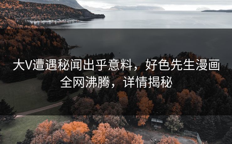大V遭遇秘闻出乎意料，好色先生漫画全网沸腾，详情揭秘