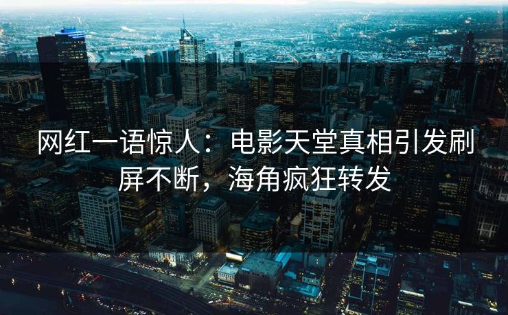 网红一语惊人：电影天堂真相引发刷屏不断，海角疯狂转发