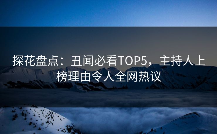 探花盘点：丑闻必看TOP5，主持人上榜理由令人全网热议
