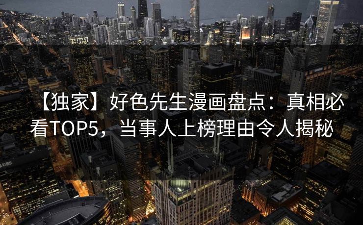 【独家】好色先生漫画盘点：真相必看TOP5，当事人上榜理由令人揭秘