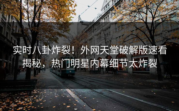 实时八卦炸裂！外网天堂破解版速看揭秘，热门明星内幕细节太炸裂
