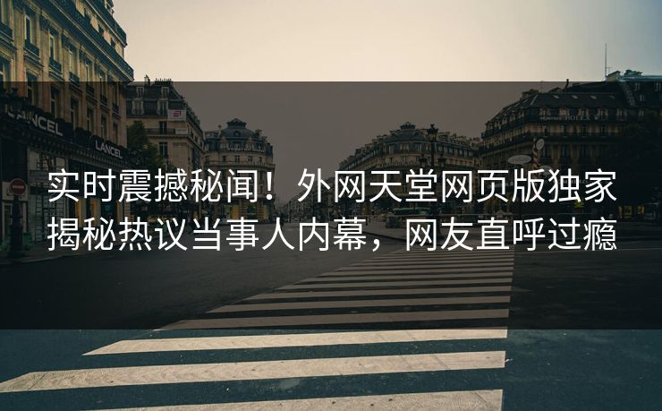 实时震撼秘闻！外网天堂网页版独家揭秘热议当事人内幕，网友直呼过瘾