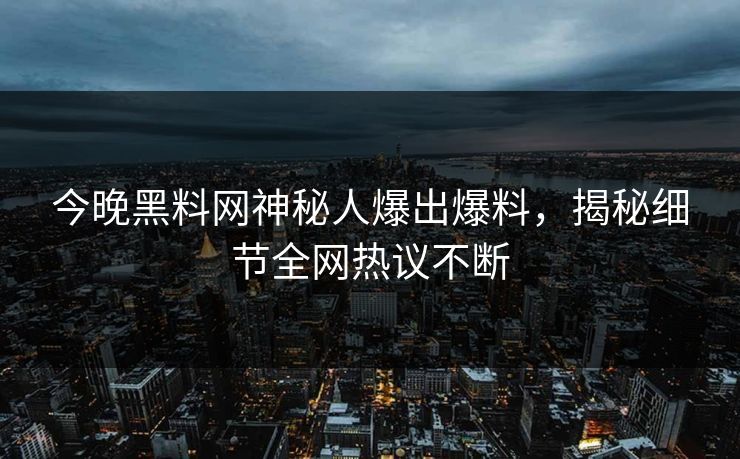 今晚黑料网神秘人爆出爆料，揭秘细节全网热议不断