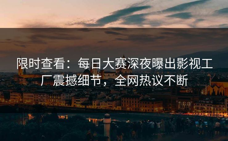 限时查看：每日大赛深夜曝出影视工厂震撼细节，全网热议不断
