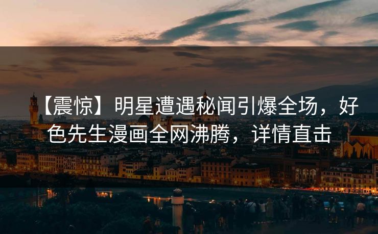 【震惊】明星遭遇秘闻引爆全场，好色先生漫画全网沸腾，详情直击