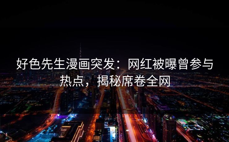好色先生漫画突发：网红被曝曾参与热点，揭秘席卷全网