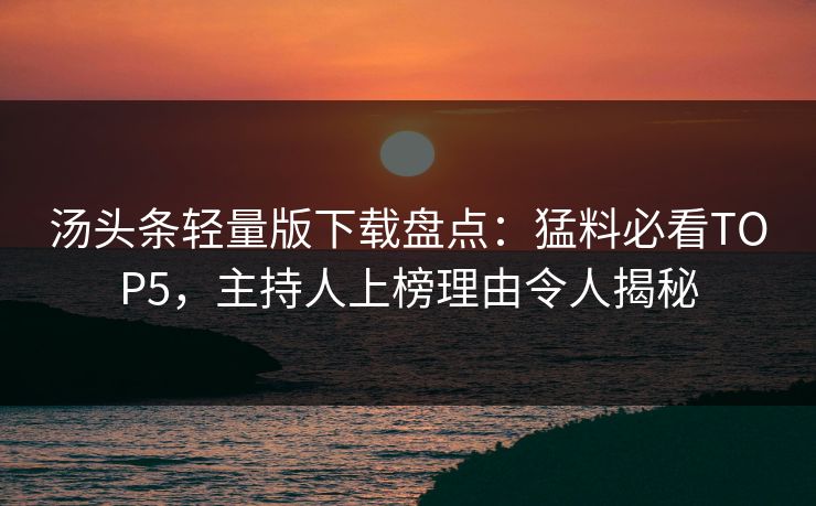 汤头条轻量版下载盘点：猛料必看TOP5，主持人上榜理由令人揭秘