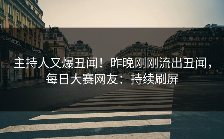 主持人又爆丑闻！昨晚刚刚流出丑闻，每日大赛网友：持续刷屏