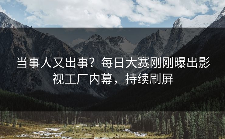 当事人又出事？每日大赛刚刚曝出影视工厂内幕，持续刷屏