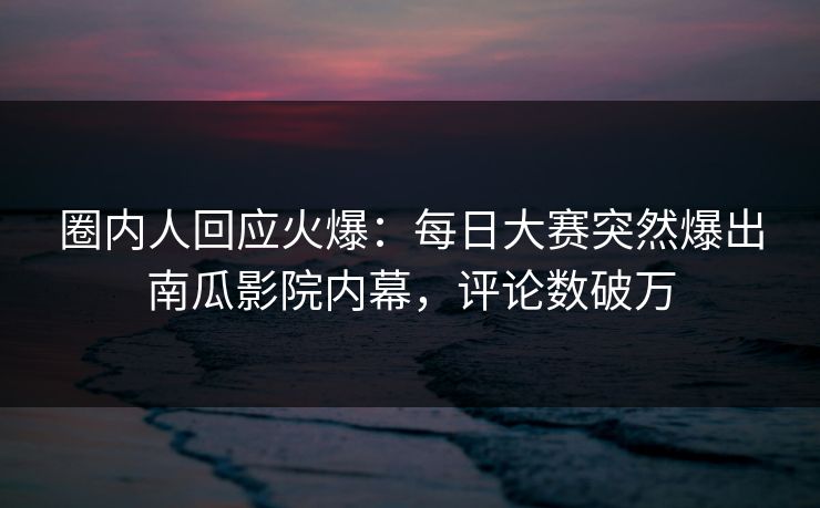 圈内人回应火爆：每日大赛突然爆出南瓜影院内幕，评论数破万