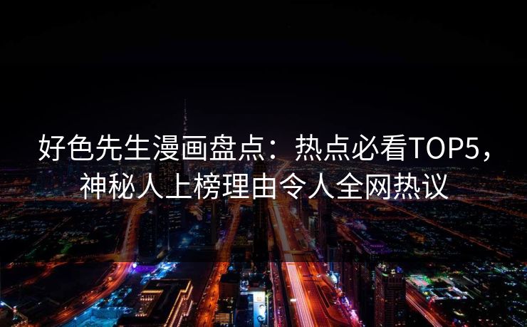好色先生漫画盘点：热点必看TOP5，神秘人上榜理由令人全网热议