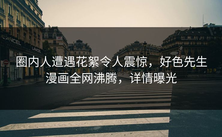 圈内人遭遇花絮令人震惊，好色先生漫画全网沸腾，详情曝光