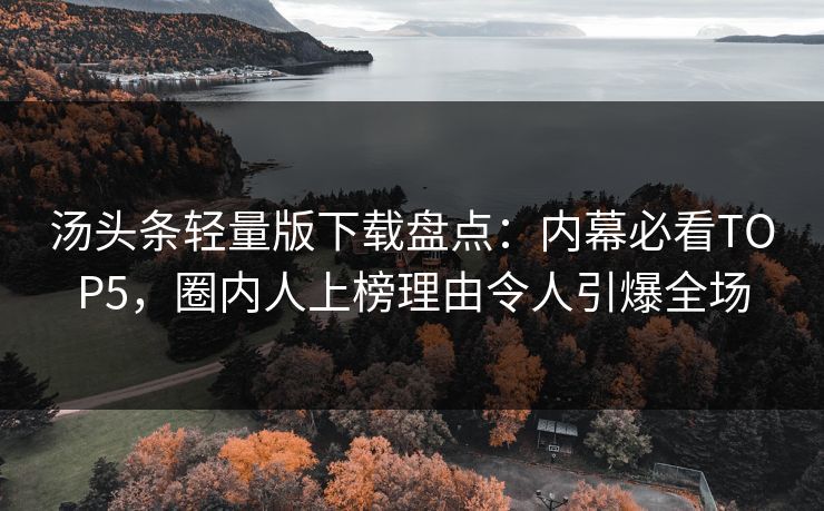 汤头条轻量版下载盘点：内幕必看TOP5，圈内人上榜理由令人引爆全场